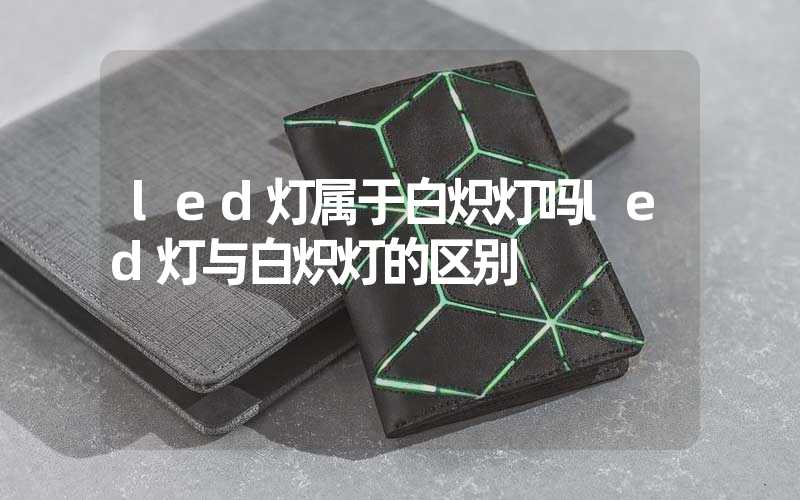 led灯属于白炽灯吗led灯与白炽灯的区别