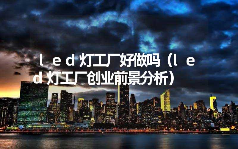 led灯工厂好做吗（led灯工厂创业前景分析）