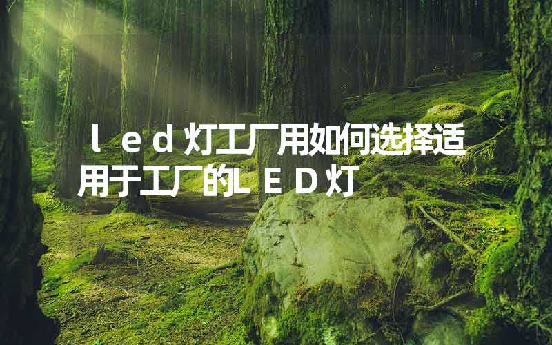 led灯工厂用如何选择适用于工厂的LED灯