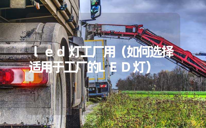 led灯工厂用（如何选择适用于工厂的LED灯）