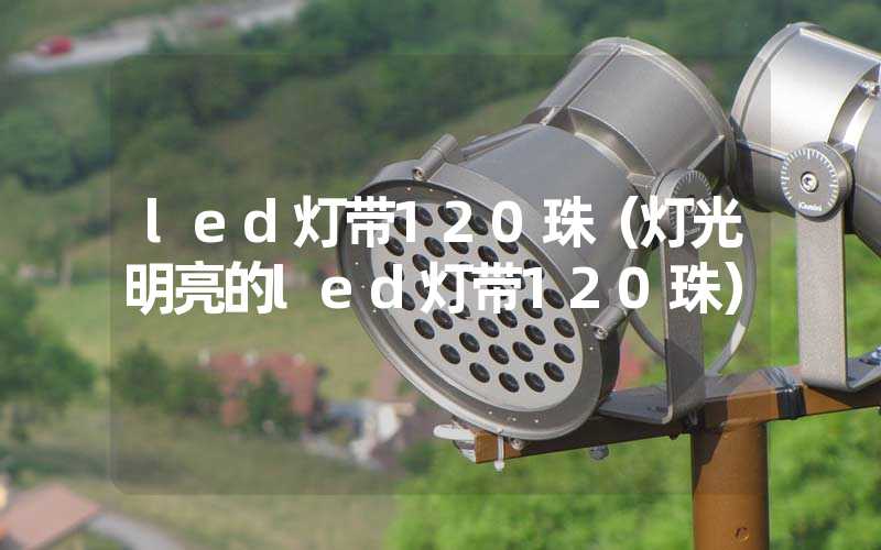 led灯带120珠（灯光明亮的led灯带120珠）