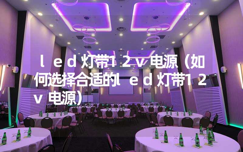 led灯带12v电源（如何选择合适的led灯带12v电源）
