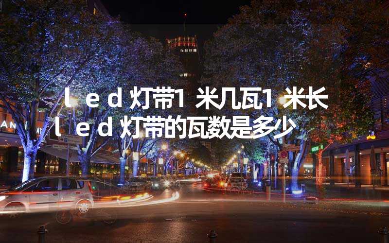 led灯带1米几瓦1米长led灯带的瓦数是多少