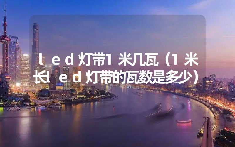 led灯带1米几瓦（1米长led灯带的瓦数是多少）
