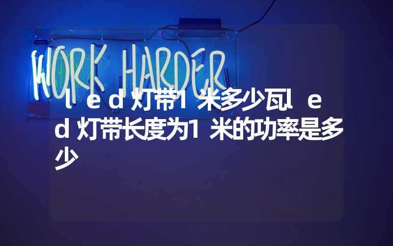 led灯带1米多少瓦led灯带长度为1米的功率是多少