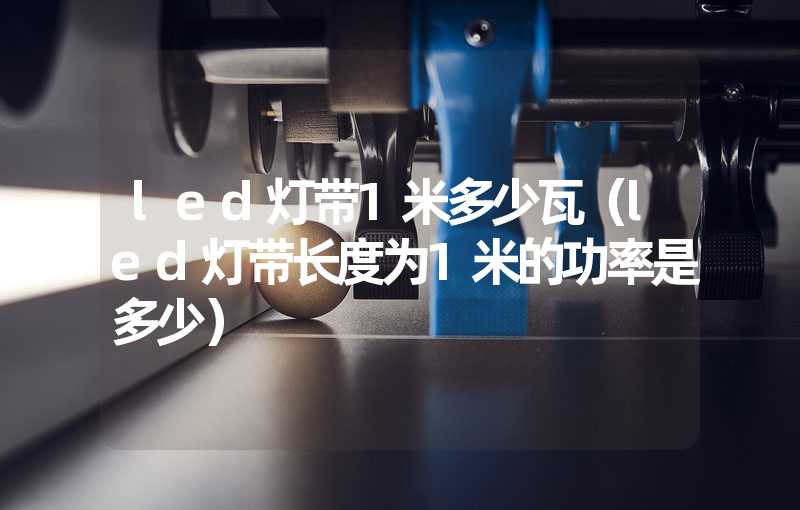 led灯带1米多少瓦（led灯带长度为1米的功率是多少）