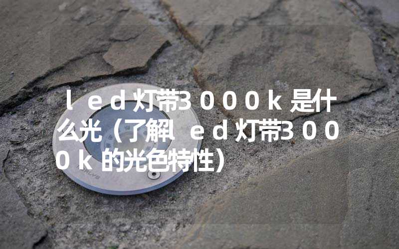 led灯带3000k是什么光（了解led灯带3000k的光色特性）