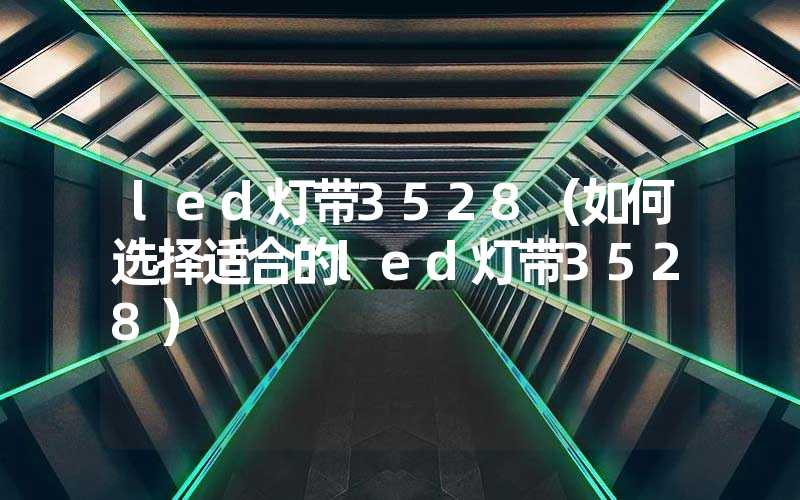 led灯带3528（如何选择适合的led灯带3528）