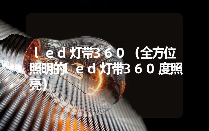 led灯带360（全方位照明的led灯带360度照亮）