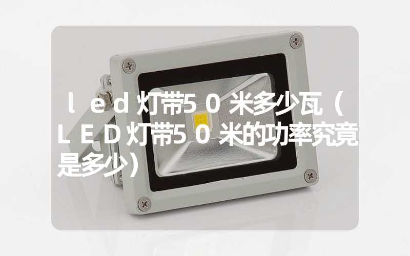 led灯带50米多少瓦（LED灯带50米的功率究竟是多少）