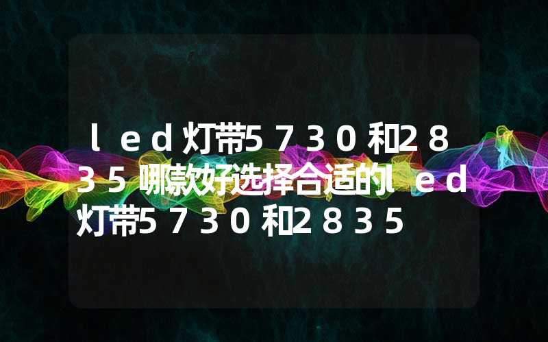 led灯带5730和2835哪款好选择合适的led灯带5730和2835