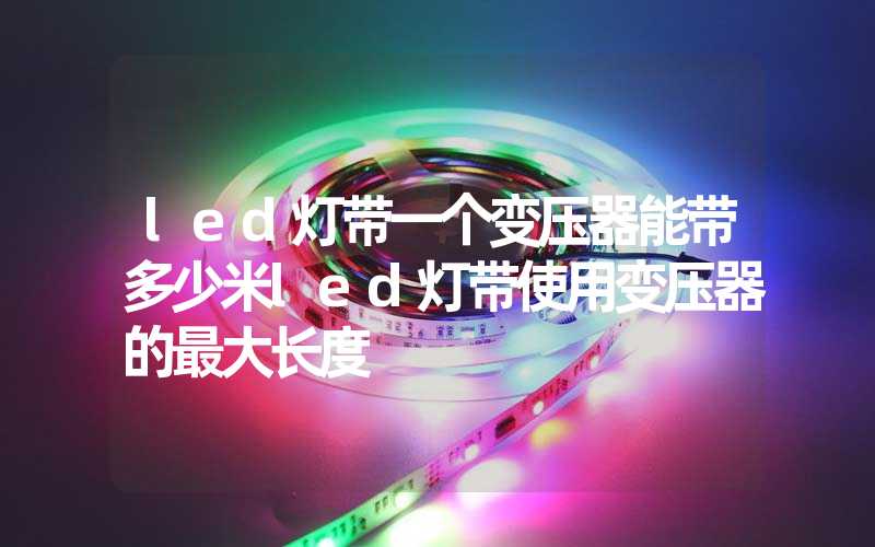 led灯带一个变压器能带多少米led灯带使用变压器的最大长度
