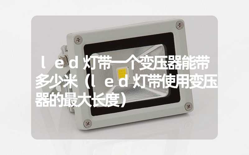 led灯带一个变压器能带多少米（led灯带使用变压器的最大长度）