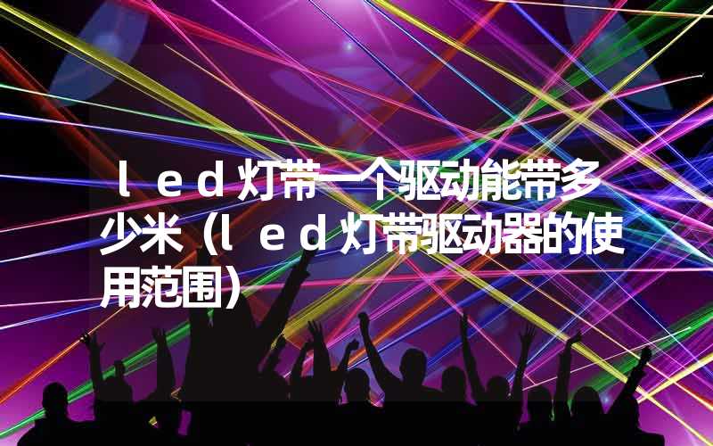 led灯带一个驱动能带多少米（led灯带驱动器的使用范围）