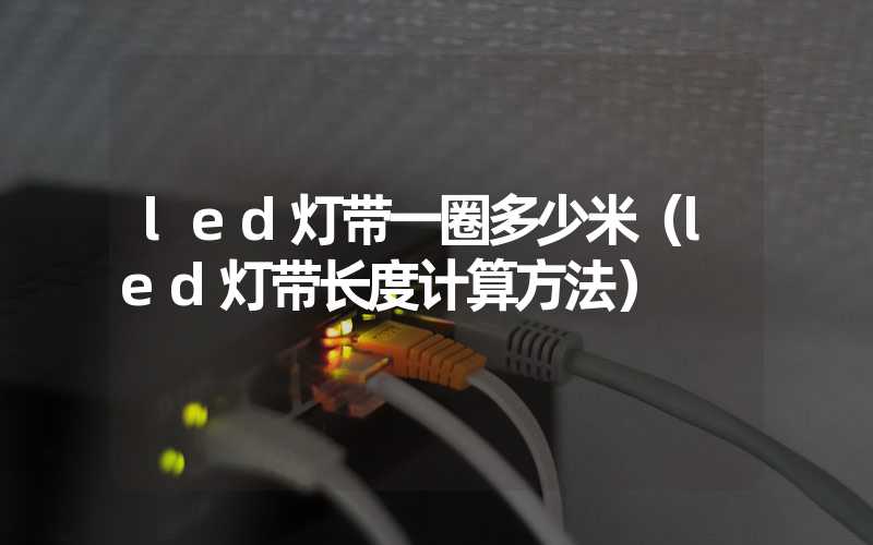 led灯带一圈多少米（led灯带长度计算方法）