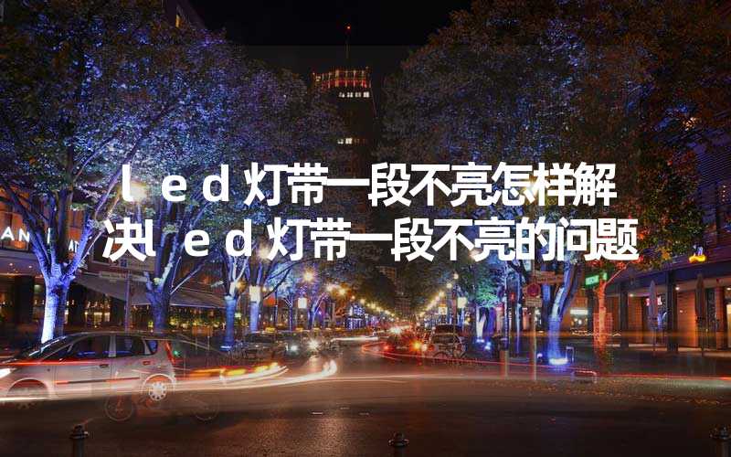 led灯带一段不亮怎样解决led灯带一段不亮的问题