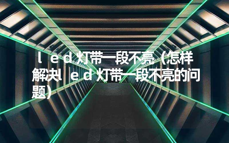 led灯带一段不亮（怎样解决led灯带一段不亮的问题）
