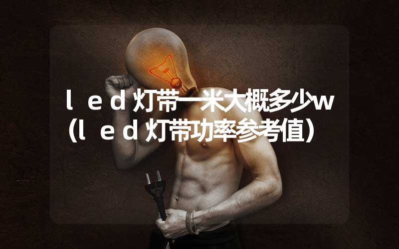 led灯带一米大概多少w（led灯带功率参考值）