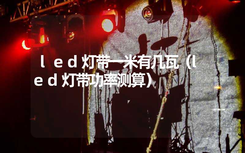 led灯带一米有几瓦（led灯带功率测算）