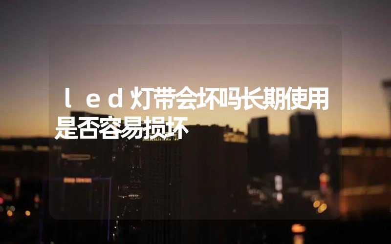led灯带会坏吗长期使用是否容易损坏