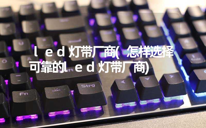 led灯带厂商(怎样选择可靠的led灯带厂商)