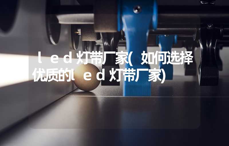 led灯带厂家(如何选择优质的led灯带厂家)