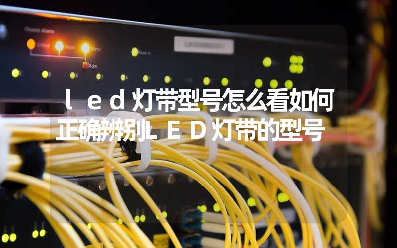 led灯带型号怎么看如何正确辨别LED灯带的型号