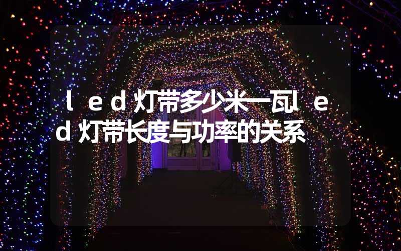 led灯带多少米一瓦led灯带长度与功率的关系