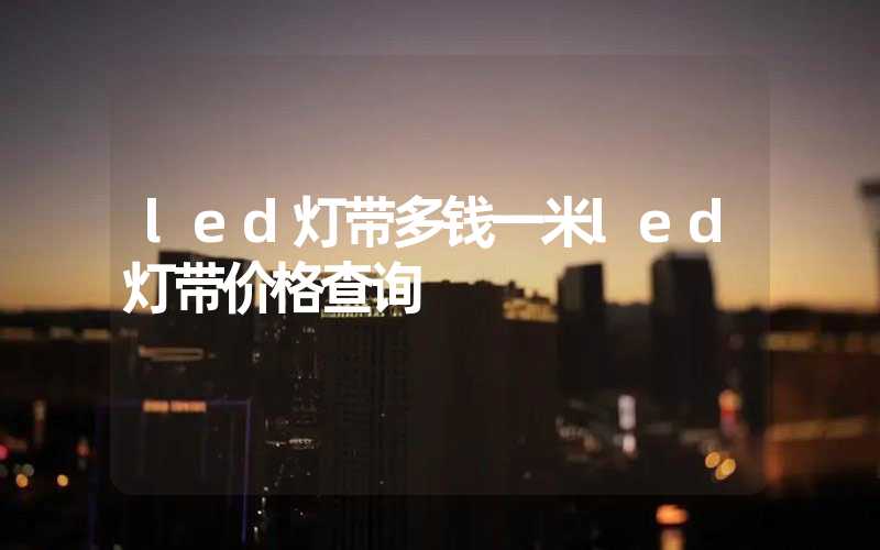 led灯带多钱一米led灯带价格查询