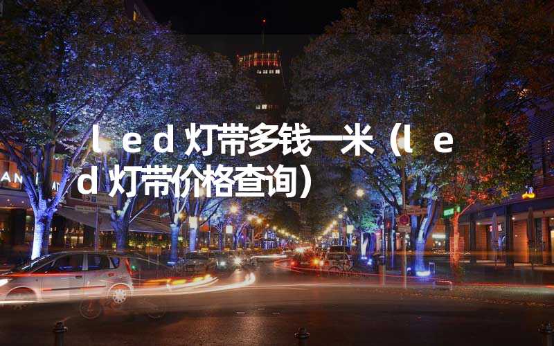 led灯带多钱一米（led灯带价格查询）