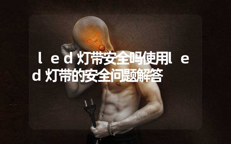 led灯带安全吗使用led灯带的安全问题解答