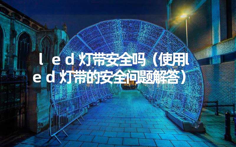 led灯带安全吗（使用led灯带的安全问题解答）