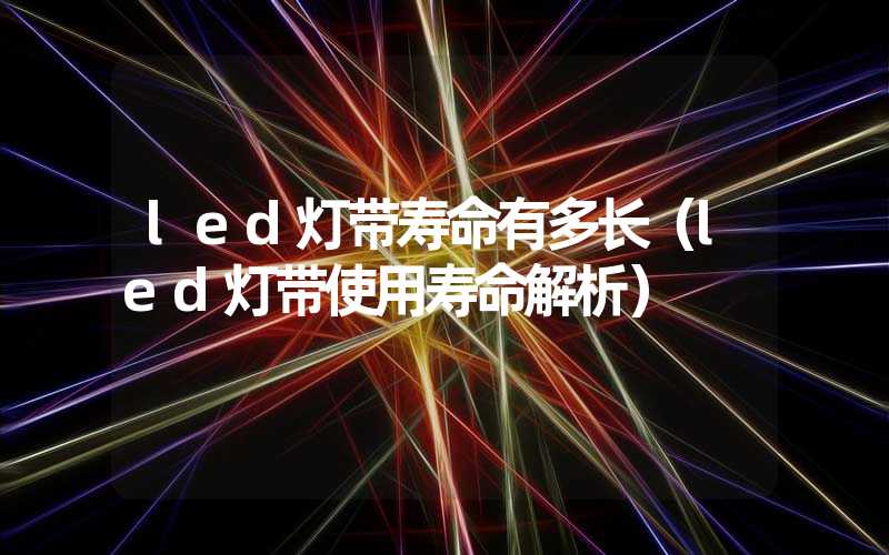 led灯带寿命有多长（led灯带使用寿命解析）