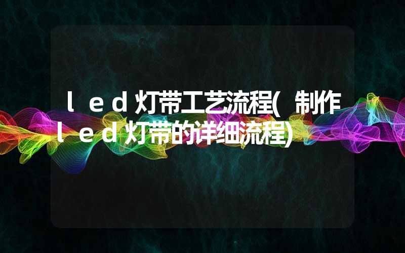 led灯带工艺流程(制作led灯带的详细流程)