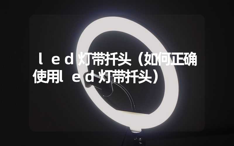 led灯带扦头（如何正确使用led灯带扦头）
