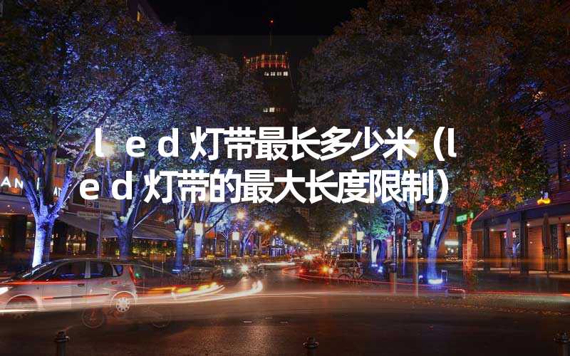led灯带最长多少米（led灯带的最大长度限制）