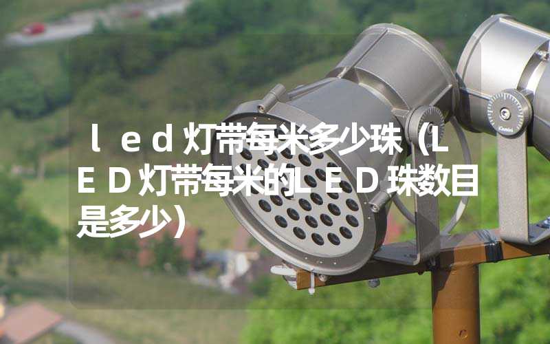 led灯带每米多少珠（LED灯带每米的LED珠数目是多少）
