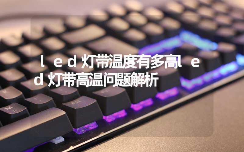 led灯带温度有多高led灯带高温问题解析