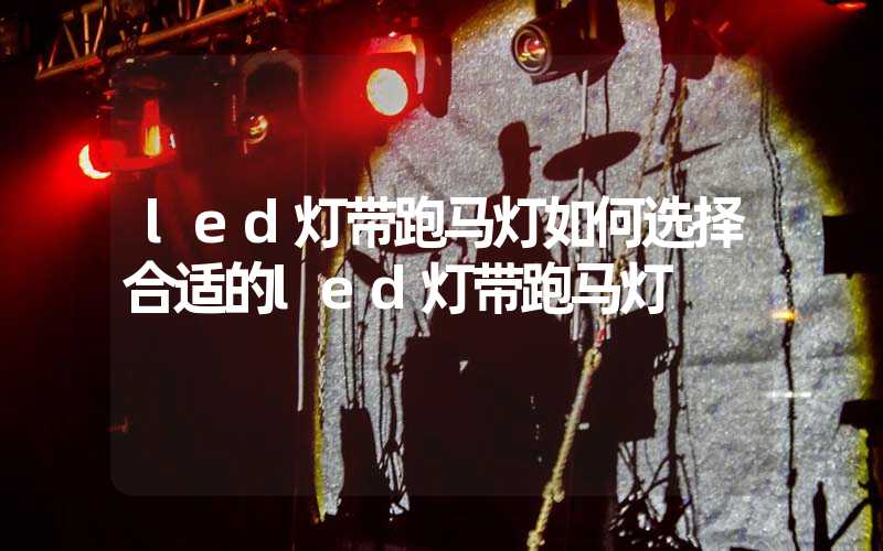 led灯带跑马灯如何选择合适的led灯带跑马灯