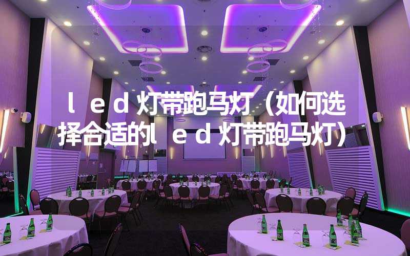 led灯带跑马灯（如何选择合适的led灯带跑马灯）
