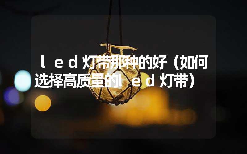 led灯带那种的好（如何选择高质量的led灯带）