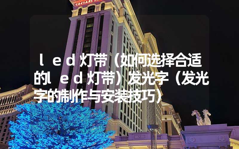 led灯带（如何选择合适的led灯带）发光字（发光字的制作与安装技巧）