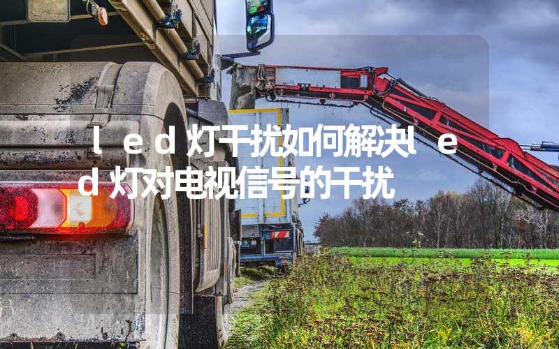 led灯干扰如何解决led灯对电视信号的干扰