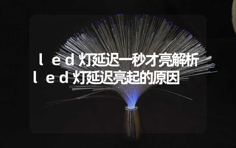 led灯延迟一秒才亮解析led灯延迟亮起的原因