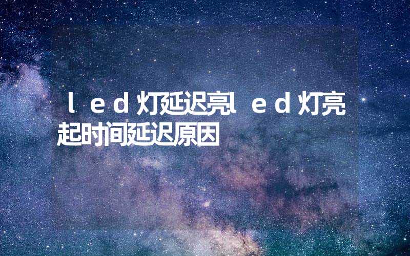 led灯延迟亮led灯亮起时间延迟原因
