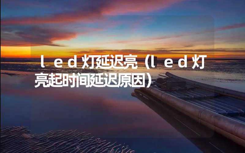 led灯延迟亮（led灯亮起时间延迟原因）