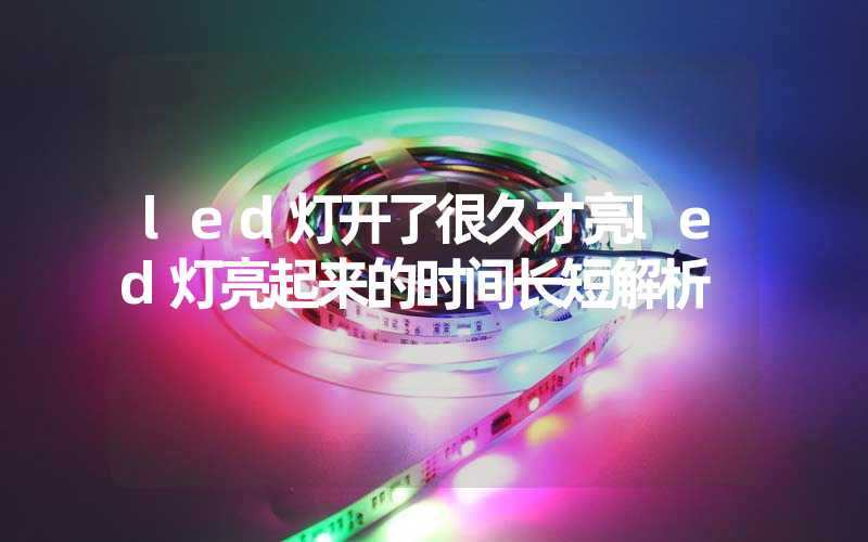 led灯开了很久才亮led灯亮起来的时间长短解析