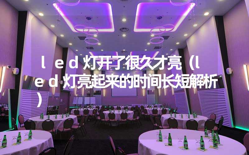 led灯开了很久才亮（led灯亮起来的时间长短解析）