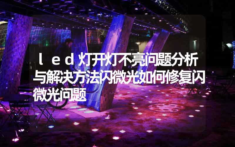 led灯开灯不亮问题分析与解决方法闪微光如何修复闪微光问题
