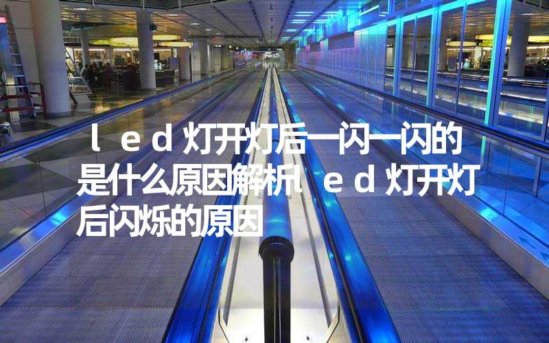 led灯开灯后一闪一闪的是什么原因解析led灯开灯后闪烁的原因